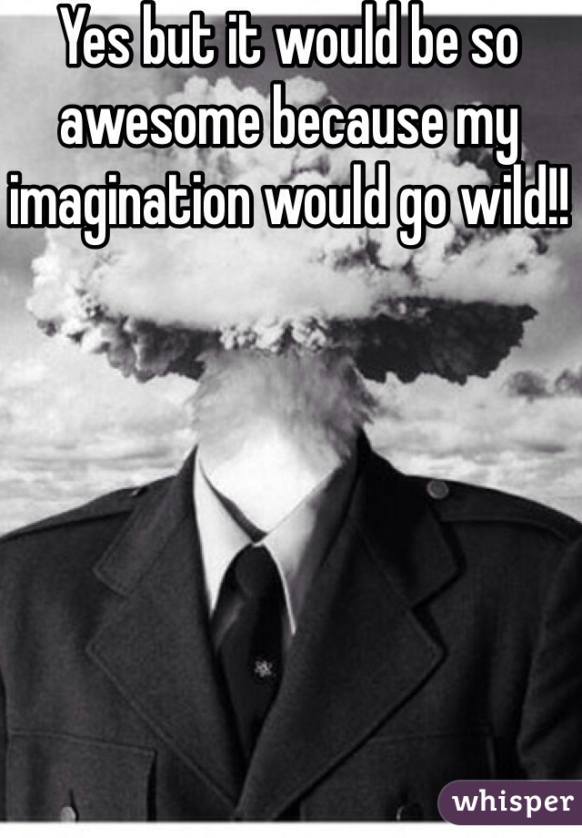 Yes but it would be so awesome because my imagination would go wild!!