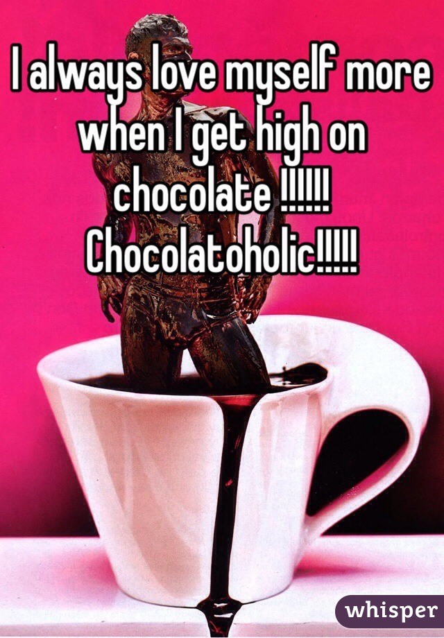 I always love myself more when I get high on chocolate !!!!!!Chocolatoholic!!!!!