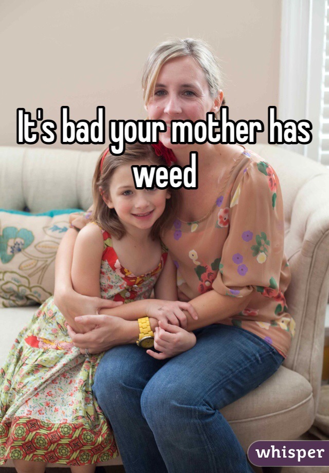It's bad your mother has weed