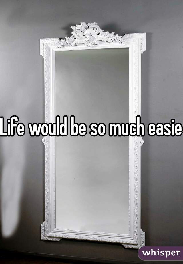 Life would be so much easier