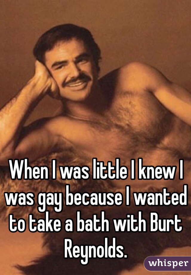 When I was little I knew I was gay because I wanted to take a bath with Burt Reynolds.