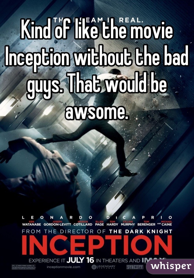 Kind of like the movie Inception without the bad guys. That would be awsome.