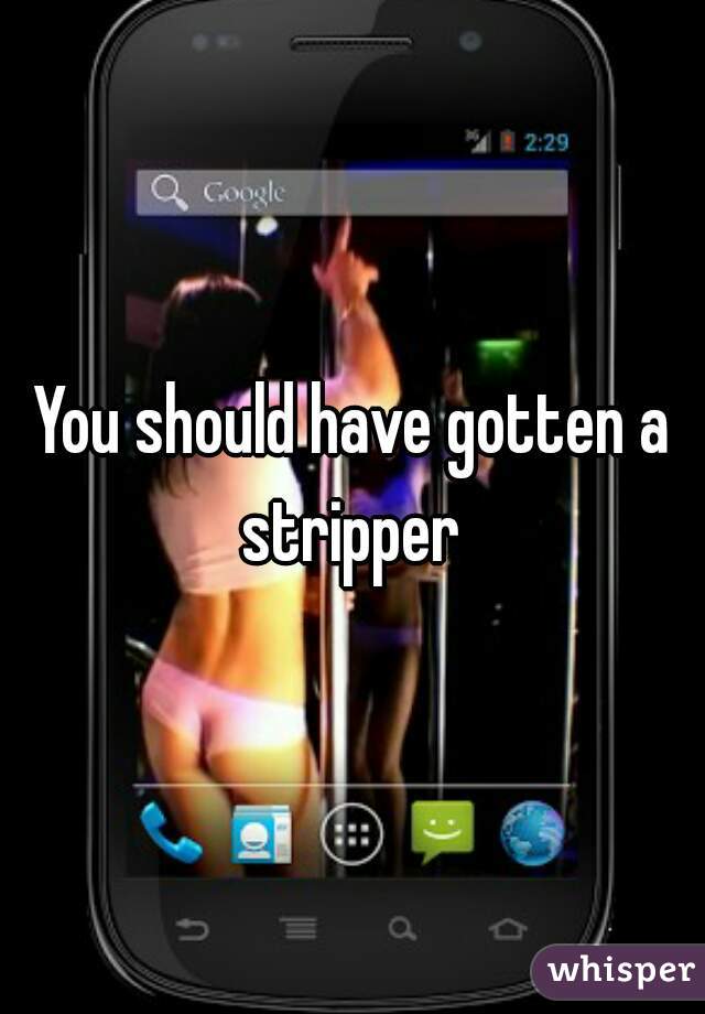 You should have gotten a stripper 