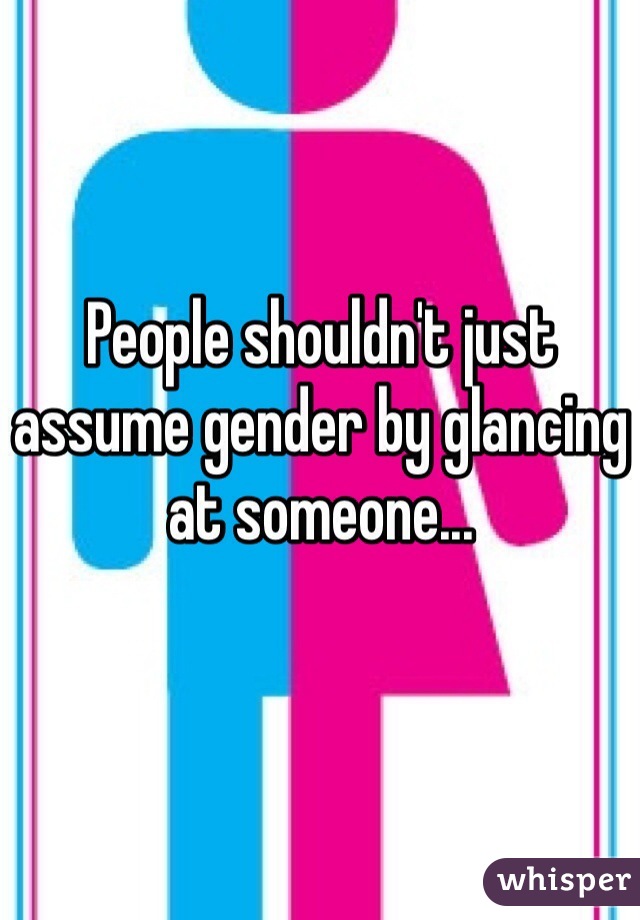 People shouldn't just assume gender by glancing at someone...