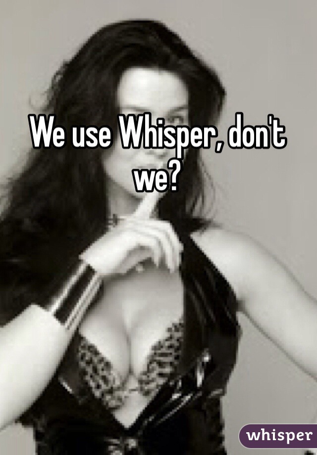 We use Whisper, don't we?