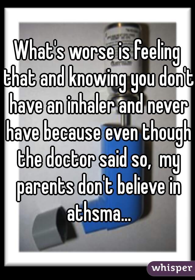 What's worse is feeling that and knowing you don't have an inhaler and never have because even though the doctor said so,  my parents don't believe in athsma...
