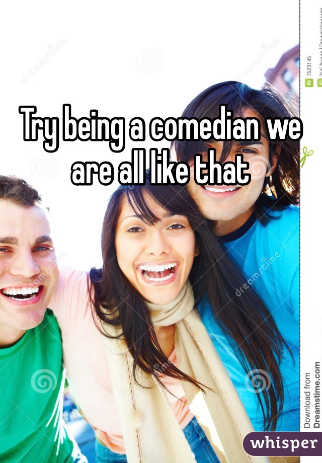 Try being a comedian we are all like that