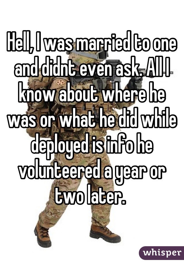 Hell, I was married to one and didnt even ask. All I know about where he was or what he did while deployed is info he volunteered a year or two later. 