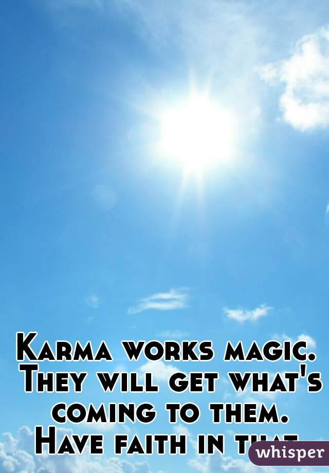 Karma works magic. They will get what's coming to them. Have faith in that.