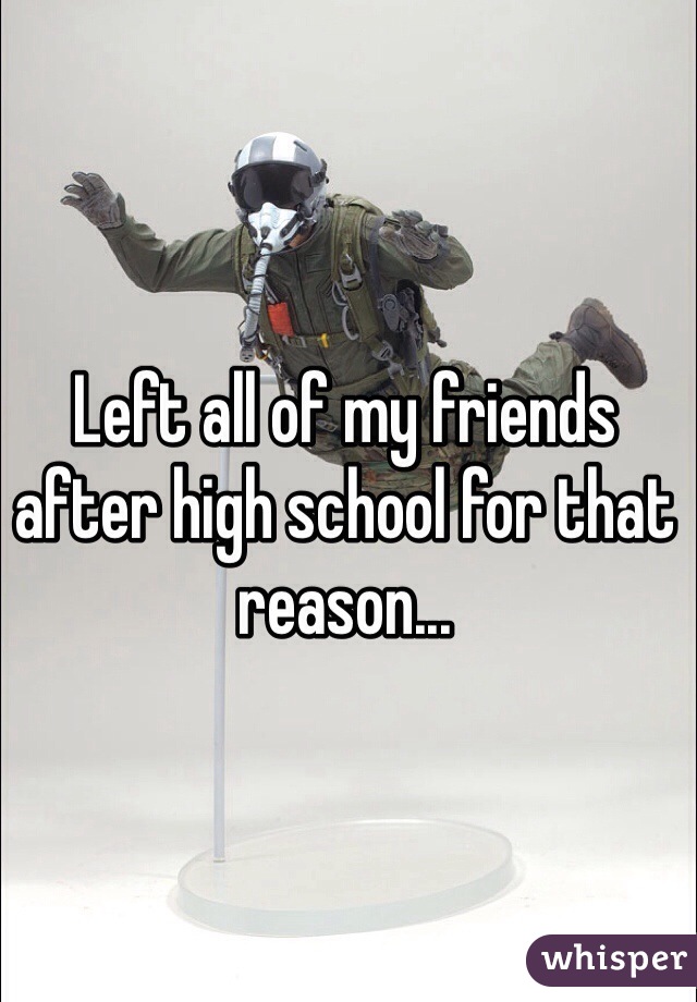 Left all of my friends after high school for that reason... 
