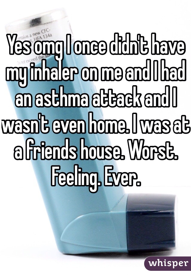 Yes omg I once didn't have my inhaler on me and I had an asthma attack and I wasn't even home. I was at a friends house. Worst. Feeling. Ever.
