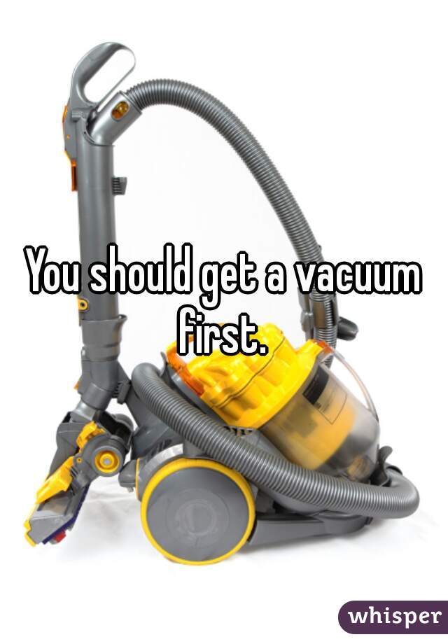 You should get a vacuum first. 
