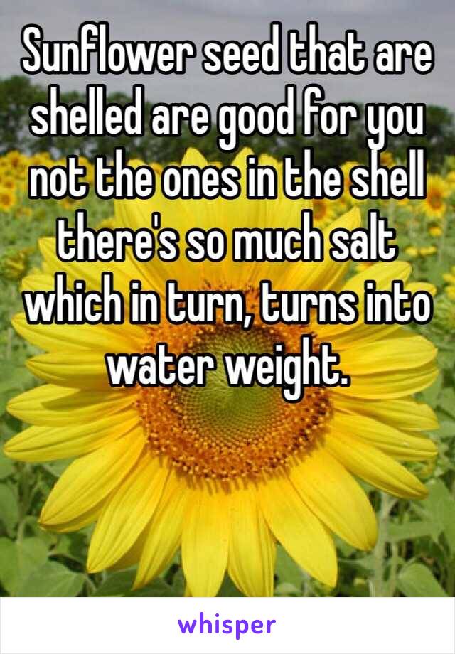 Sunflower seed that are shelled are good for you not the ones in the shell there's so much salt which in turn, turns into water weight.