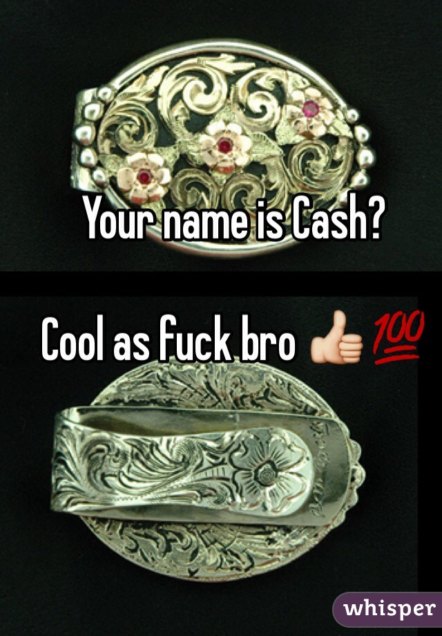 Your name is Cash?

Cool as fuck bro 👍💯