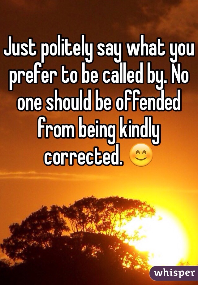 Just politely say what you prefer to be called by. No one should be offended from being kindly corrected. 😊