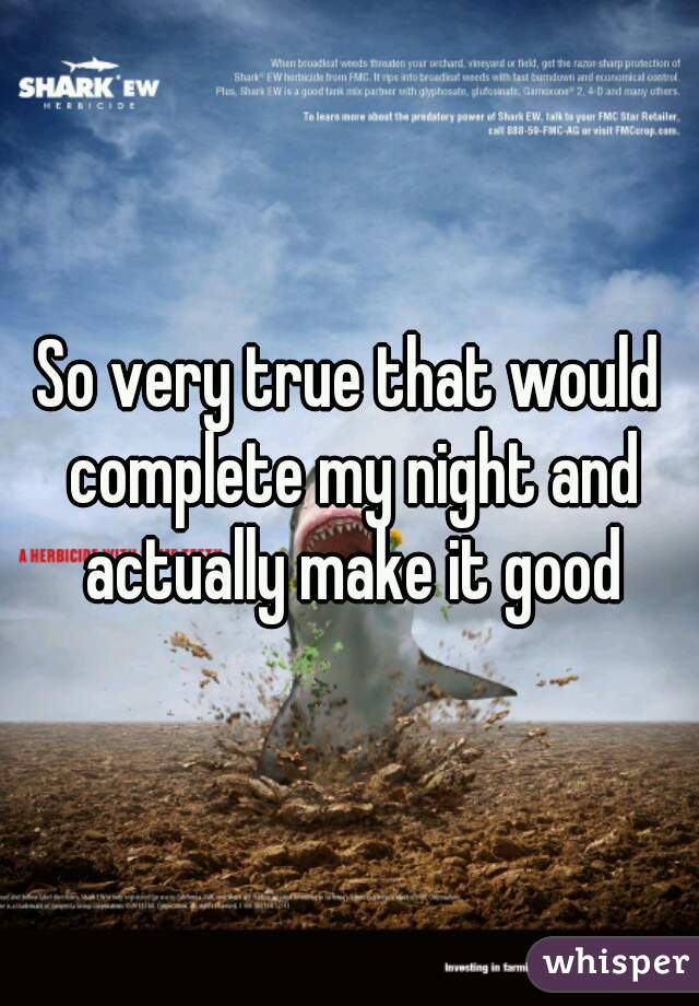 So very true that would complete my night and actually make it good