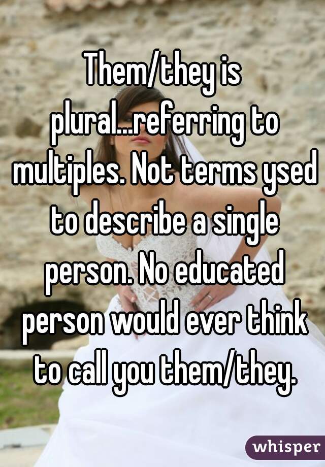 Them/they is plural...referring to multiples. Not terms ysed to describe a single person. No educated person would ever think to call you them/they.