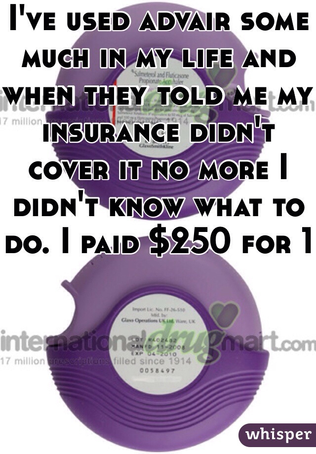 I've used advair some much in my life and when they told me my insurance didn't cover it no more I didn't know what to do. I paid $250 for 1