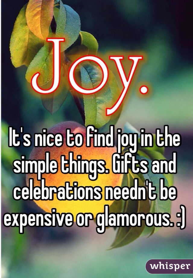 It's nice to find joy in the simple things. Gifts and celebrations needn't be expensive or glamorous. :)