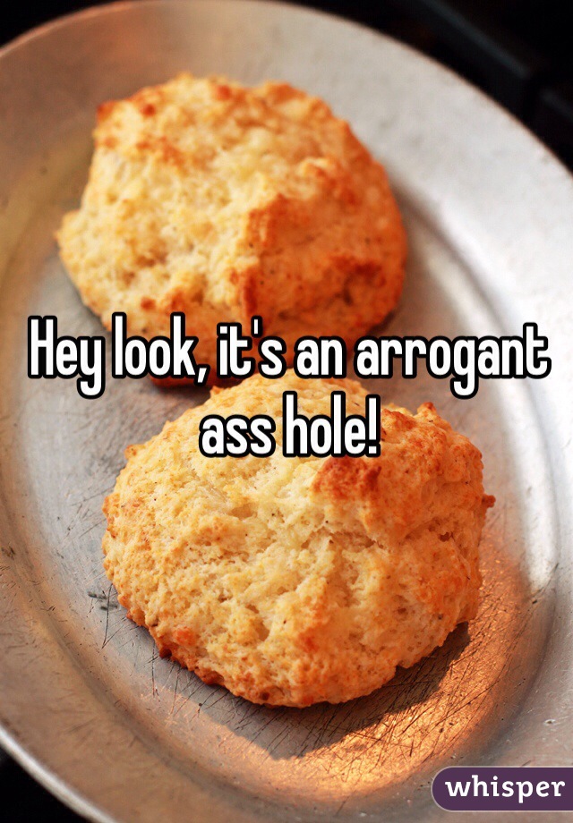 Hey look, it's an arrogant ass hole! 