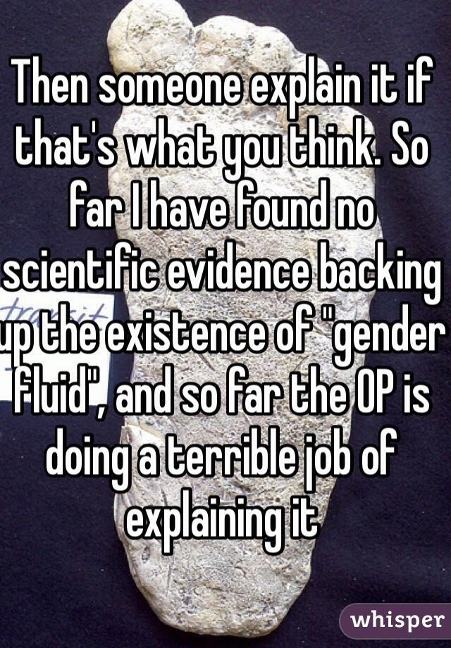 Then someone explain it if that's what you think. So far I have found no scientific evidence backing up the existence of "gender fluid", and so far the OP is doing a terrible job of explaining it 