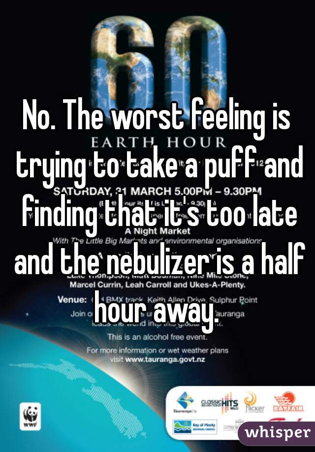 No. The worst feeling is trying to take a puff and finding that it's too late and the nebulizer is a half hour away. 