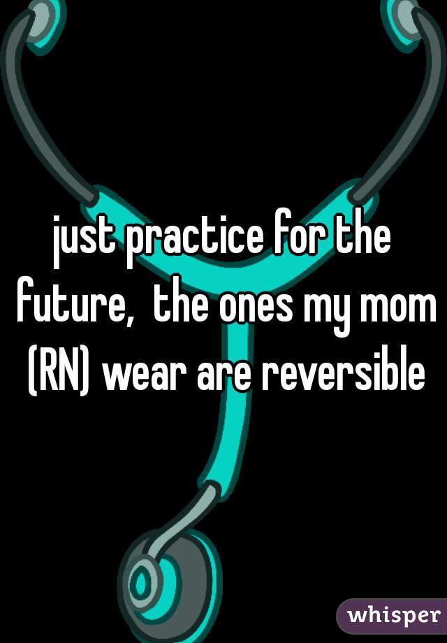 just practice for the future,  the ones my mom (RN) wear are reversible
