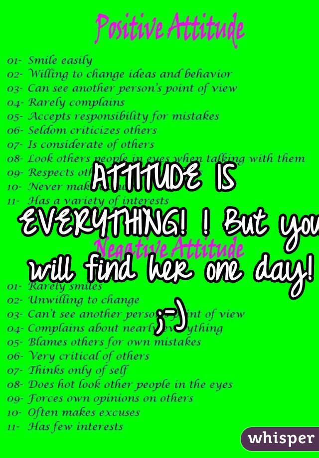 ATTITUDE IS EVERYTHING! ! But you will find her one day! ;-)