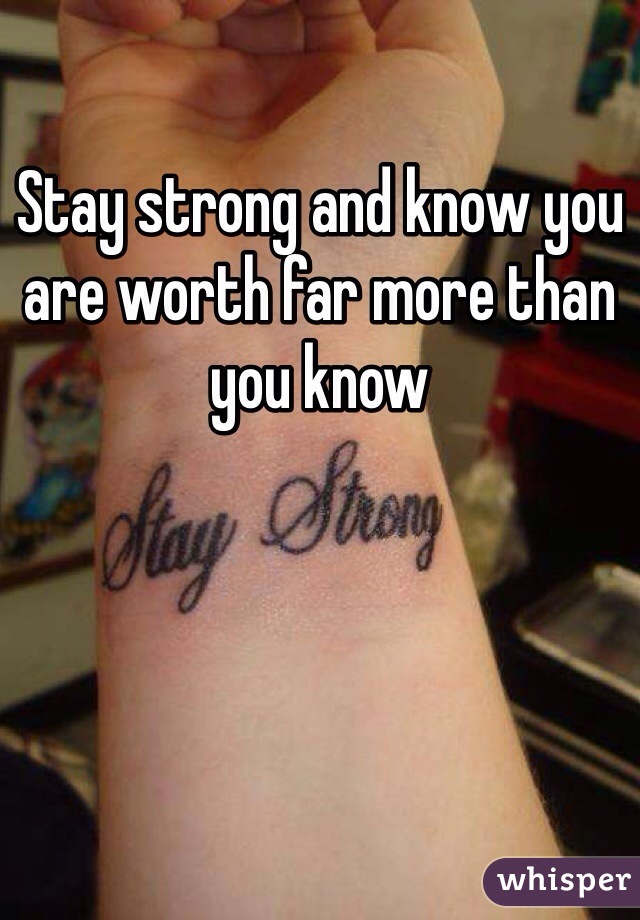 Stay strong and know you are worth far more than you know