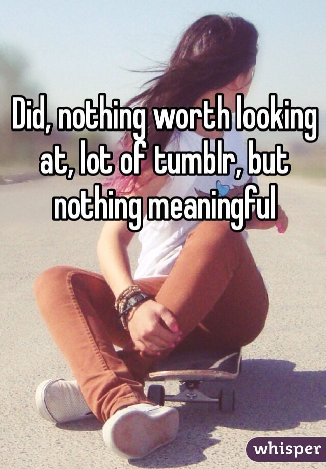 Did, nothing worth looking at, lot of tumblr, but nothing meaningful