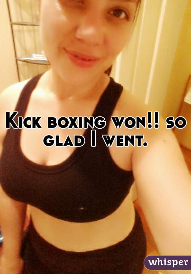 Kick boxing won!! so glad I went. 