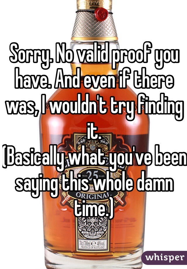 Sorry. No valid proof you have. And even if there was, I wouldn't try finding it. 
(Basically what you've been saying this whole damn time.)