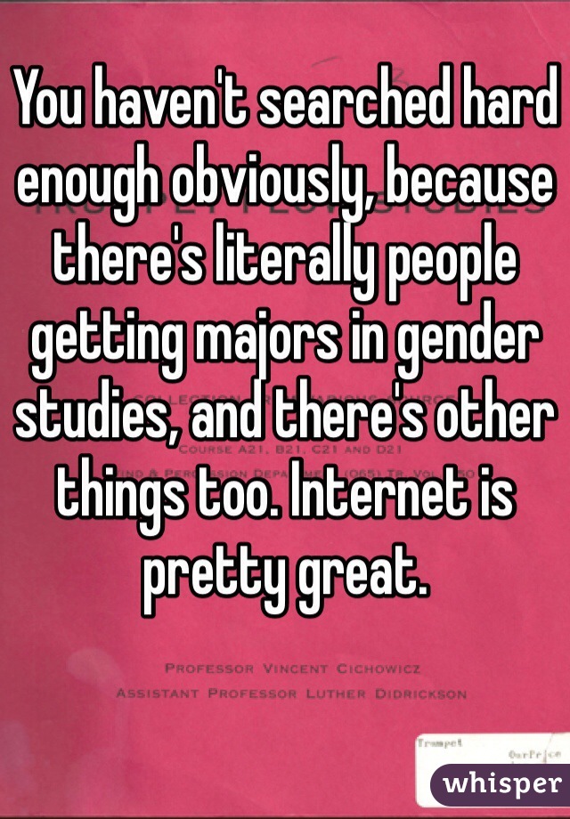 You haven't searched hard enough obviously, because there's literally people getting majors in gender studies, and there's other things too. Internet is pretty great. 