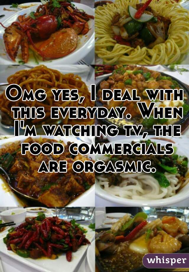 Omg yes, I deal with this everyday. When I'm watching tv, the food commercials are orgasmic.
