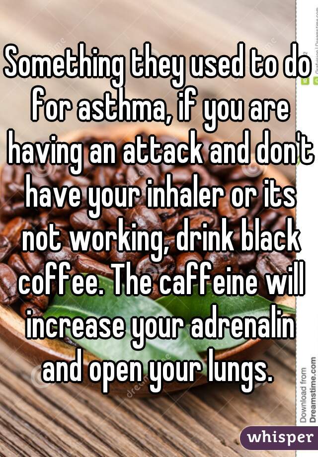 Something they used to do for asthma, if you are having an attack and don't have your inhaler or its not working, drink black coffee. The caffeine will increase your adrenalin and open your lungs. 