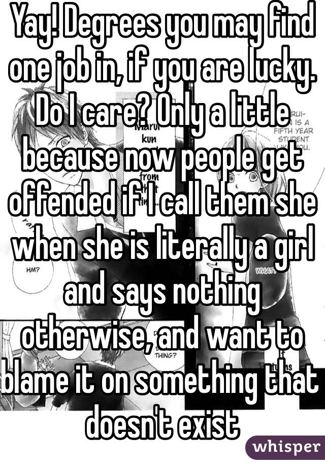 Yay! Degrees you may find one job in, if you are lucky. Do I care? Only a little because now people get offended if I call them she when she is literally a girl and says nothing otherwise, and want to blame it on something that doesn't exist 