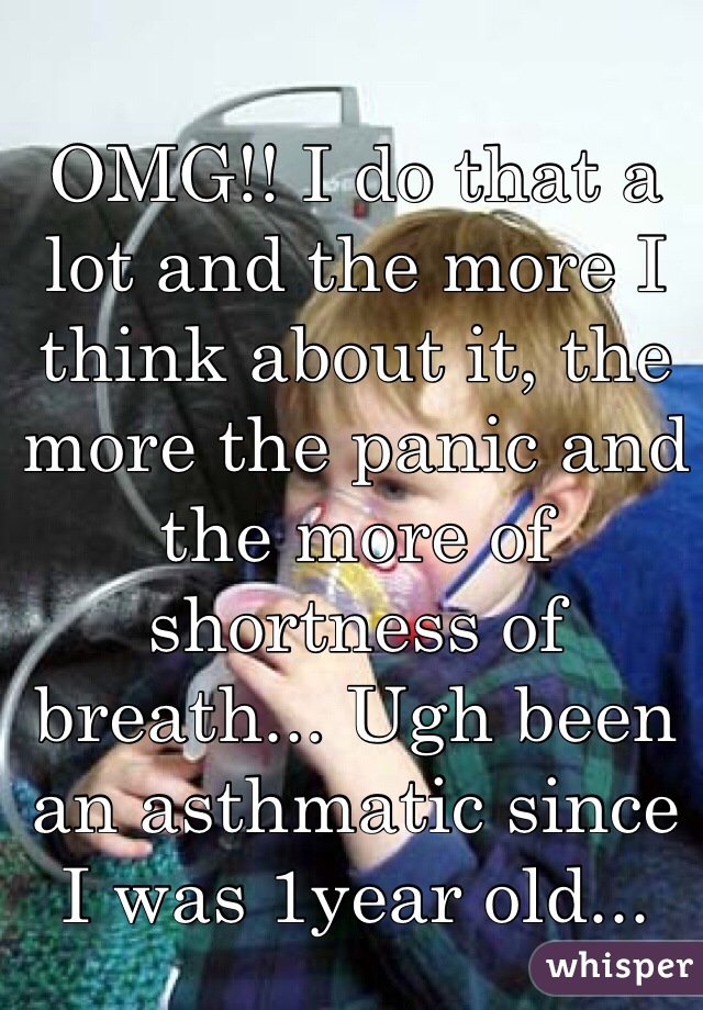 OMG!! I do that a lot and the more I think about it, the more the panic and the more of shortness of breath... Ugh been an asthmatic since I was 1year old...
