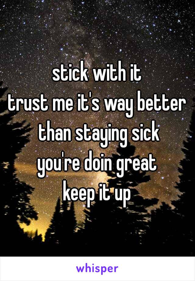 stick with it
trust me it's way better than staying sick
you're doin great
keep it up