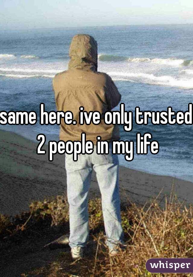 same here. ive only trusted 2 people in my life