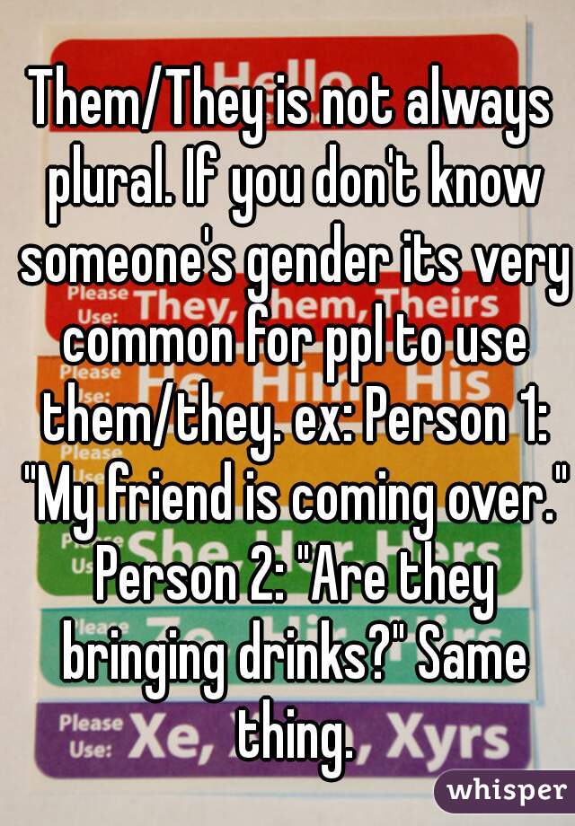 Them/They is not always plural. If you don't know someone's gender its very common for ppl to use them/they. ex: Person 1: "My friend is coming over." Person 2: "Are they bringing drinks?" Same thing.