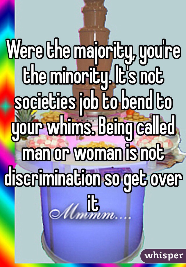 Were the majority, you're the minority. It's not societies job to bend to your whims. Being called man or woman is not discrimination so get over it