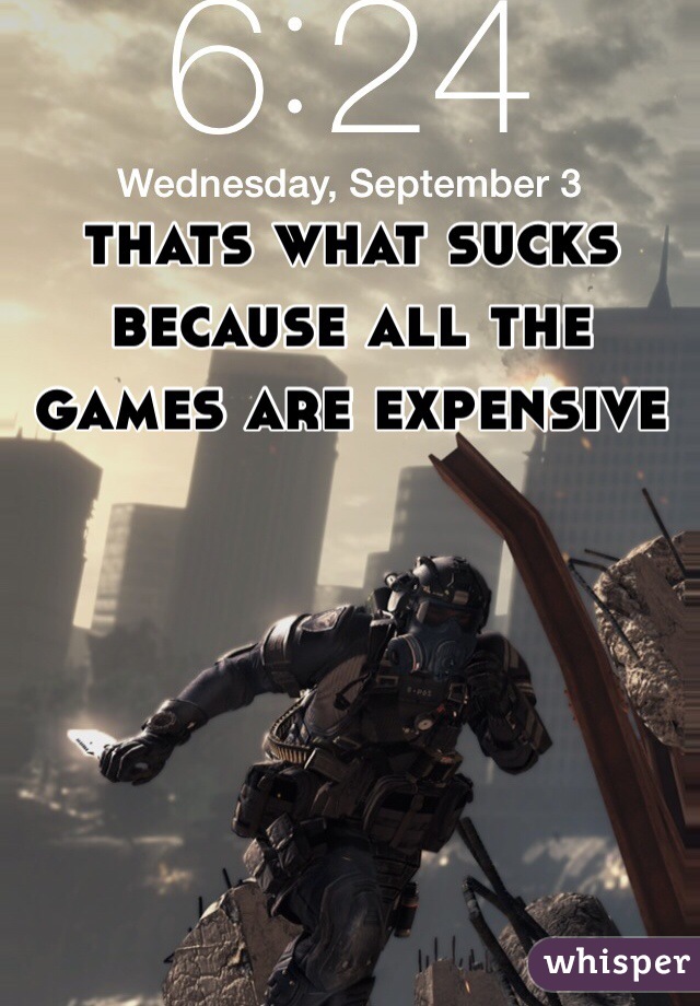 thats what sucks because all the games are expensive  