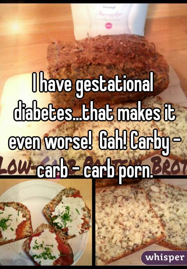 I have gestational diabetes...that makes it even worse!  Gah! Carby - carb - carb porn.