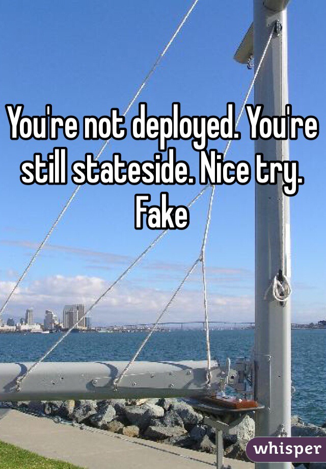 You're not deployed. You're still stateside. Nice try. Fake