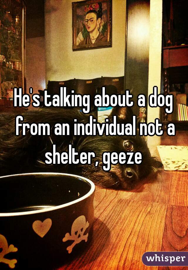 He's talking about a dog from an individual not a shelter, geeze 
