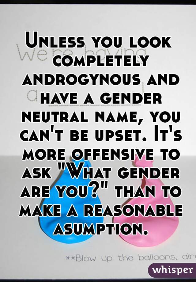 Unless you look completely androgynous and have a gender neutral name, you can't be upset. It's more offensive to ask "What gender are you?" than to make a reasonable asumption.