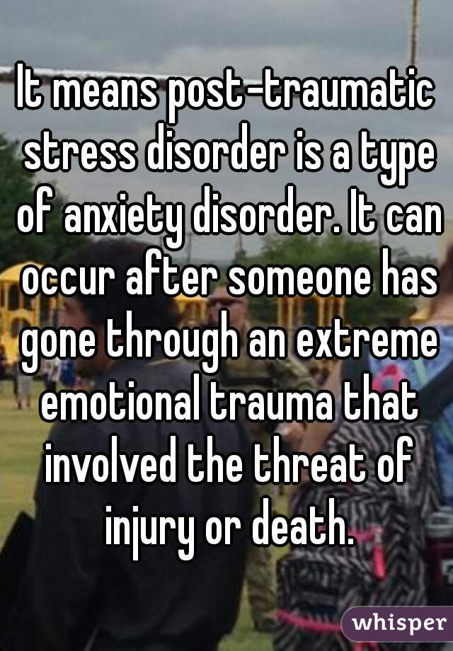 It means post‑traumatic stress disorder is a type of anxiety disorder. It can occur after someone has gone through an extreme emotional trauma that involved the threat of injury or death.