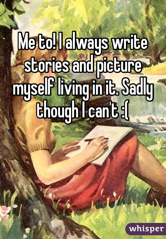 Me to! I always write stories and picture myself living in it. Sadly though I can't :( 