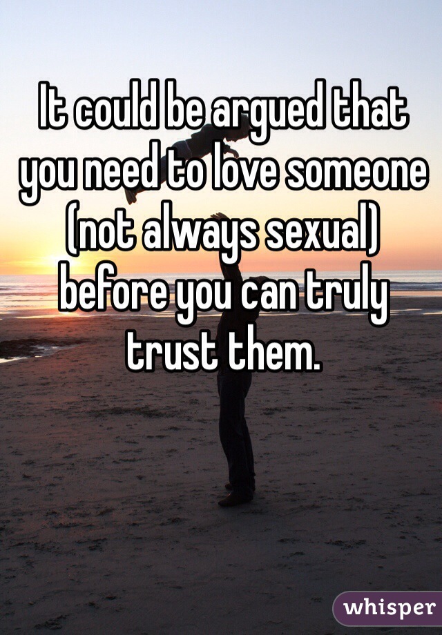 It could be argued that you need to love someone (not always sexual) before you can truly trust them.