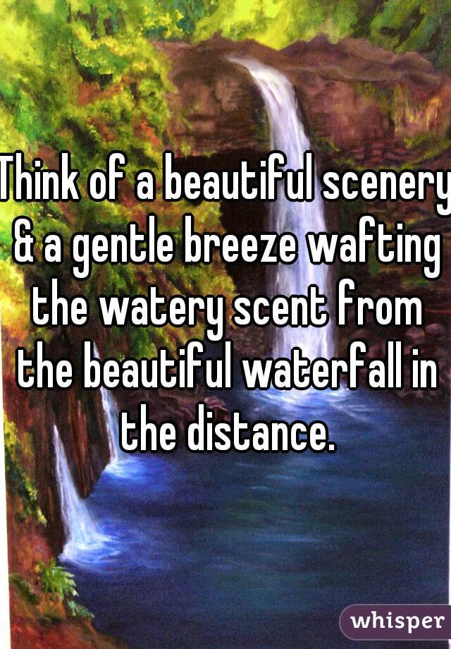 Think of a beautiful scenery & a gentle breeze wafting the watery scent from the beautiful waterfall in the distance.